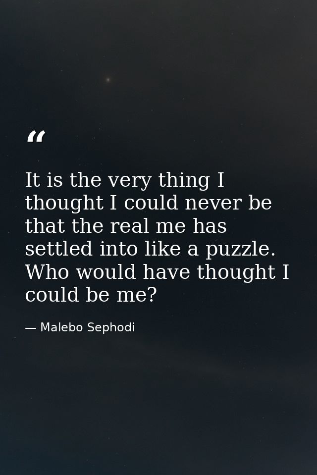It is the very thing I thought I could never be that the real me has settled into like a puzzle. Who would have thought  — Malebo Sephodi