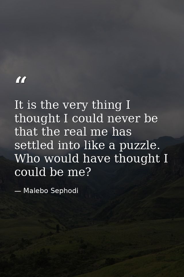 It is the very thing I thought I could never be that the real me has settled into like a puzzle. Who would have thought  — Malebo Sephodi