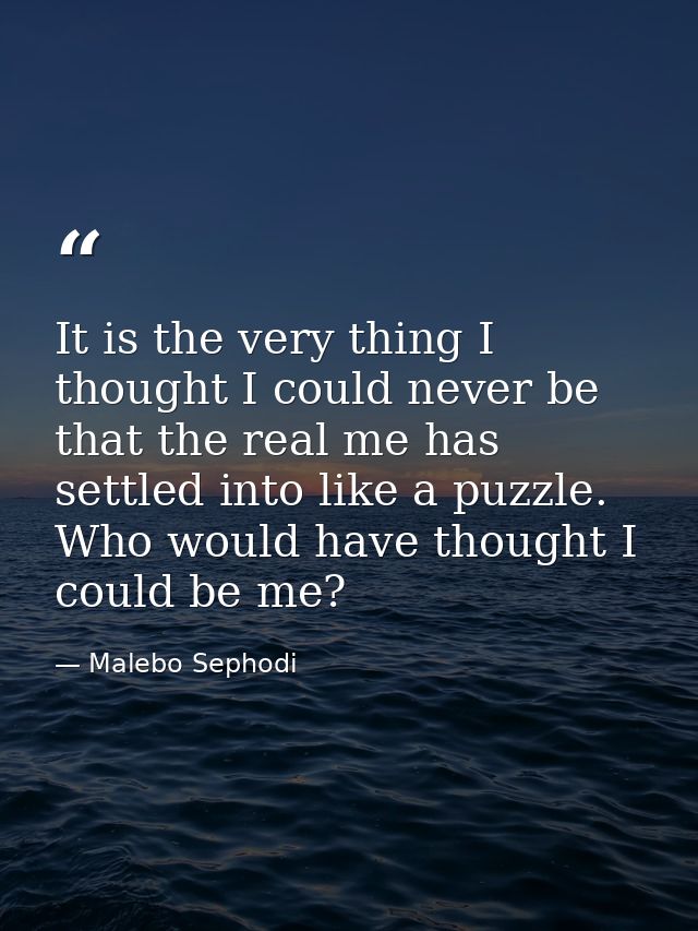 It is the very thing I thought I could never be that the real me has settled into like a puzzle. Who would have thought  — Malebo Sephodi