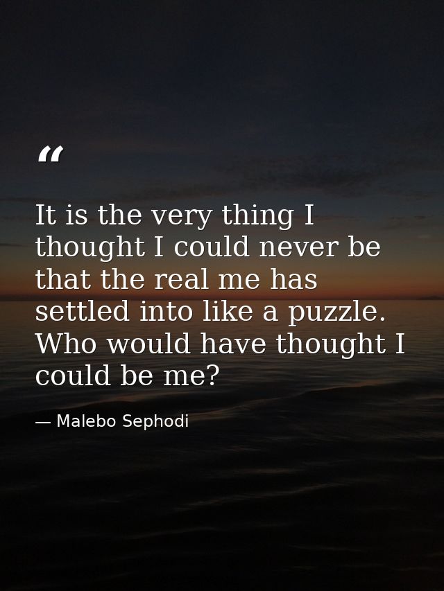 It is the very thing I thought I could never be that the real me has settled into like a puzzle. Who would have thought  — Malebo Sephodi