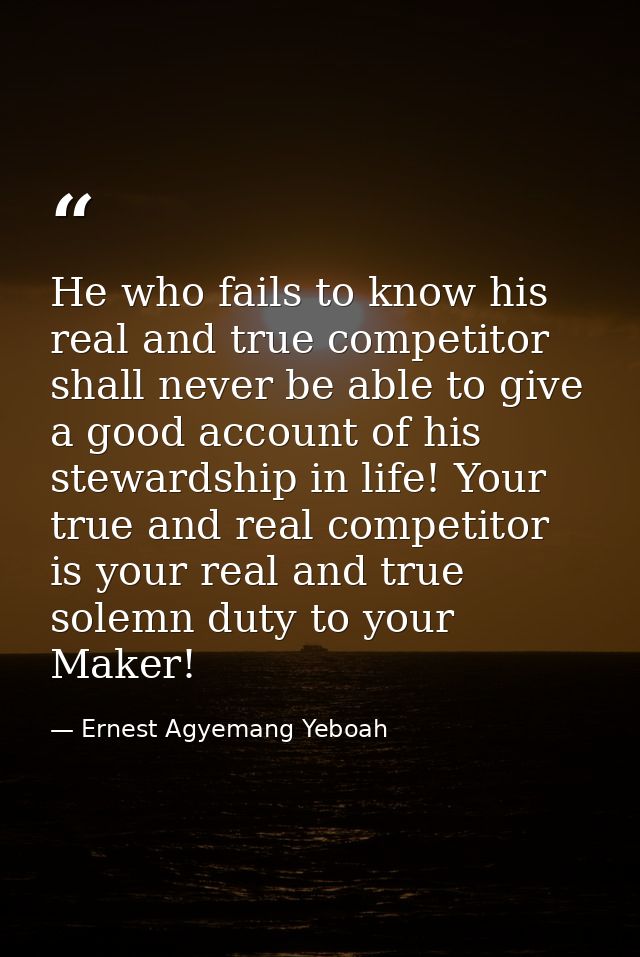 He who fails to know his real and true competitor shall never be able to give a good account of his stewardship in life! — Ernest Agyemang Yeboah