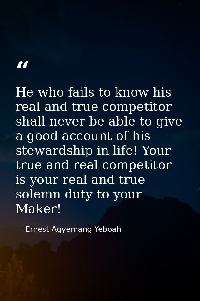 He who fails to know his real and true competitor shall never be able to give a good account of his stewardship in life! — Ernest Agyemang Yeboah