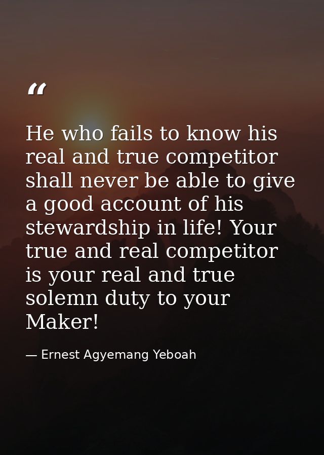 He who fails to know his real and true competitor shall never be able to give a good account of his stewardship in life! — Ernest Agyemang Yeboah