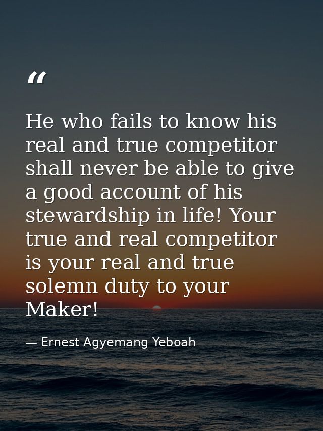 He who fails to know his real and true competitor shall never be able to give a good account of his stewardship in life! — Ernest Agyemang Yeboah