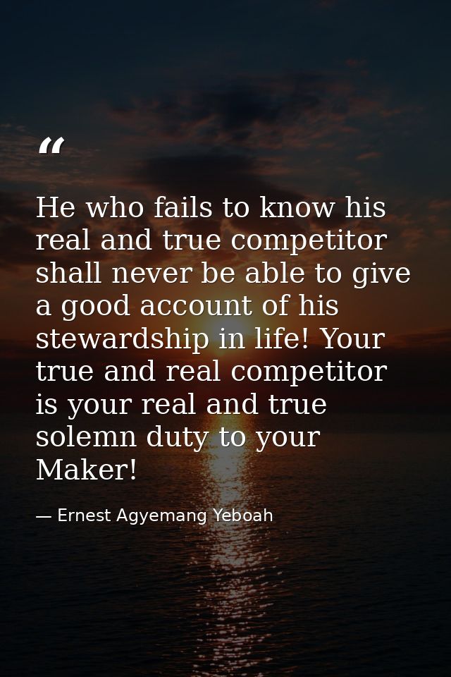He who fails to know his real and true competitor shall never be able to give a good account of his stewardship in life! — Ernest Agyemang Yeboah