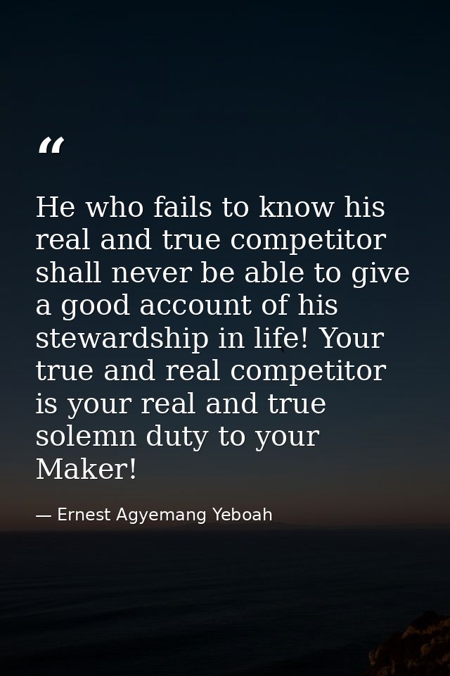 He who fails to know his real and true competitor shall never be able to give a good account of his stewardship in life! — Ernest Agyemang Yeboah