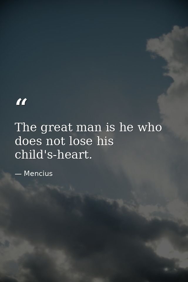 The great man is he who does not lose his child's-heart. — Mencius