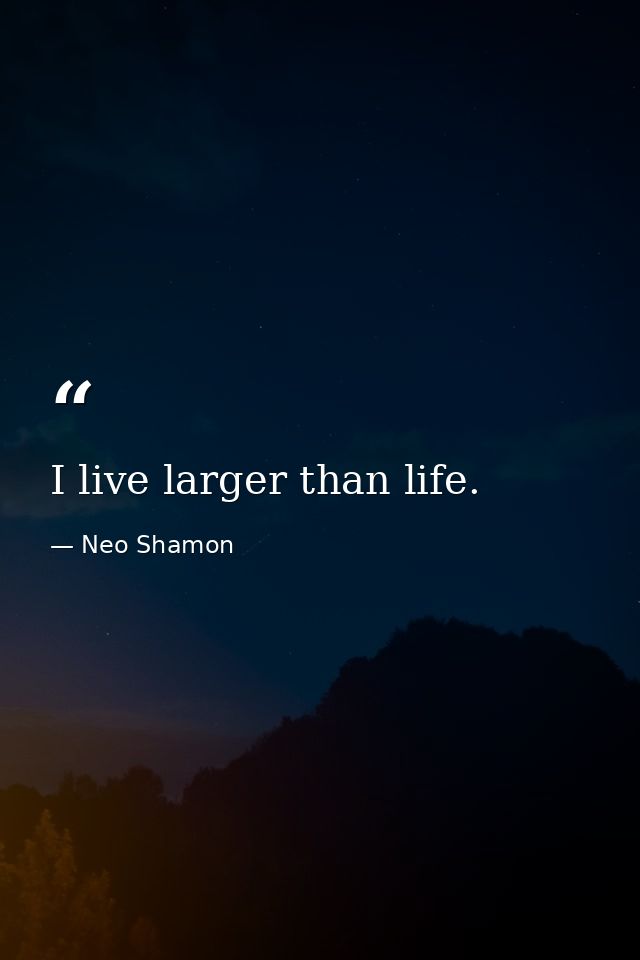 I live larger than life. — Neo Shamon