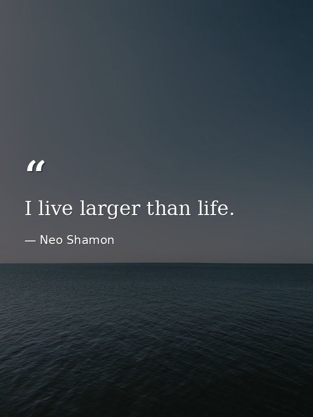 I live larger than life. — Neo Shamon