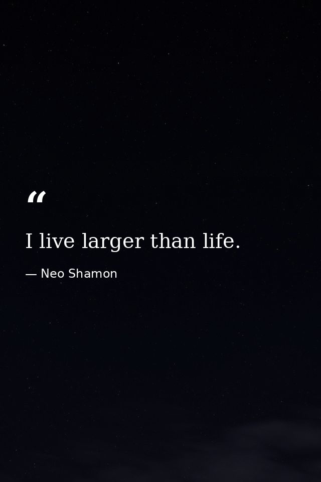I live larger than life. — Neo Shamon