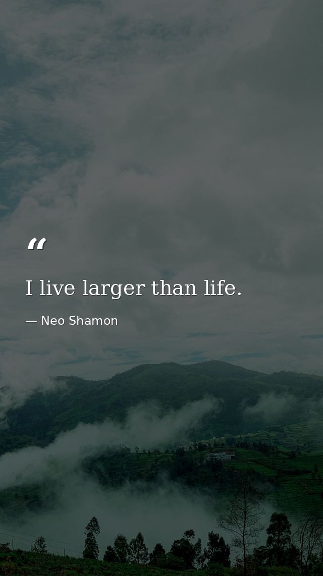 I live larger than life. — Neo Shamon