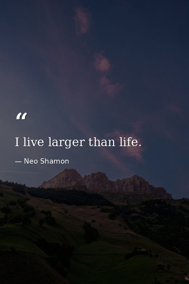 I live larger than life. — Neo Shamon