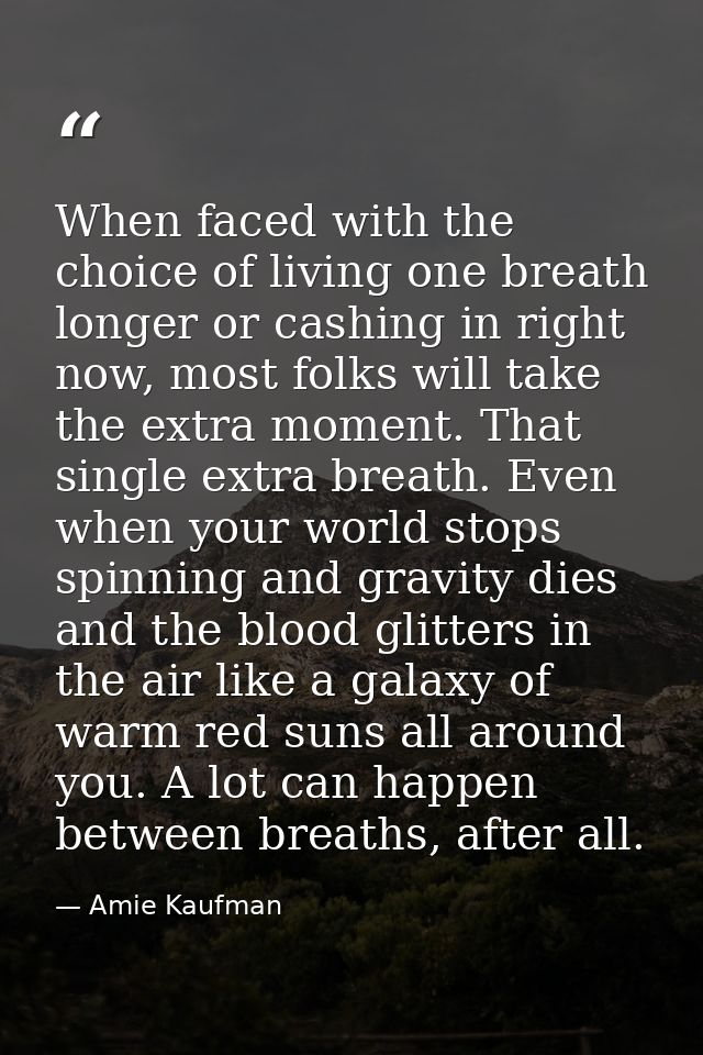 When faced with the choice of living one breath longer or cashing in right now, most folks will take the extra moment. T — Amie Kaufman