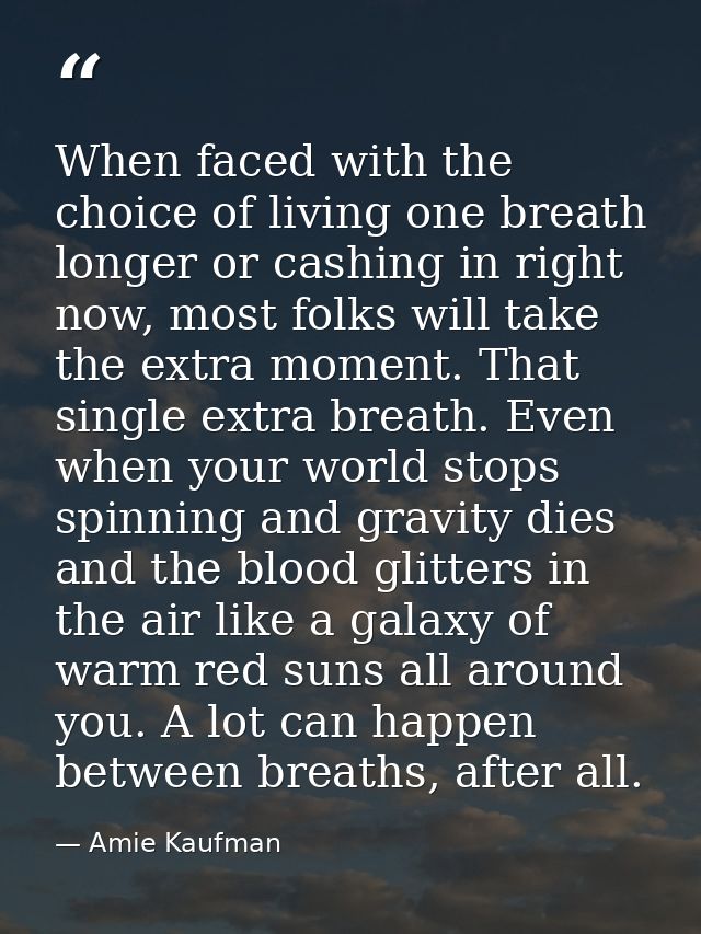 When faced with the choice of living one breath longer or cashing in right now, most folks will take the extra moment. T — Amie Kaufman