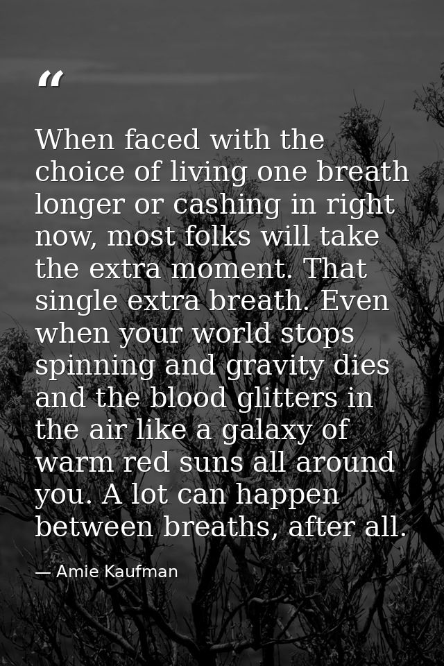 When faced with the choice of living one breath longer or cashing in right now, most folks will take the extra moment. T — Amie Kaufman