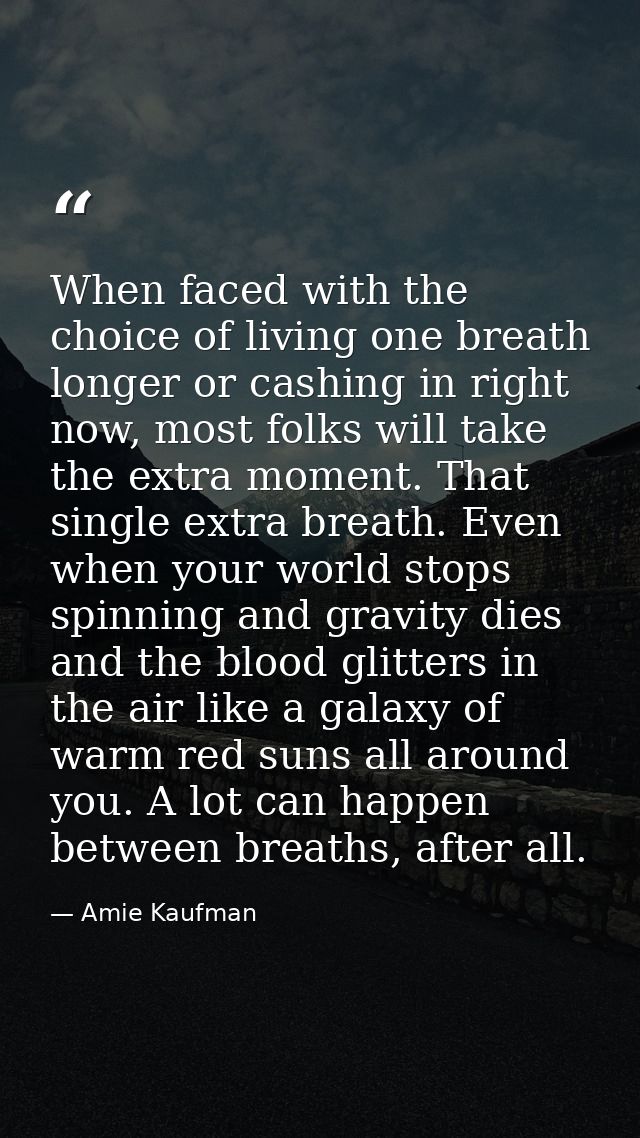 When faced with the choice of living one breath longer or cashing in right now, most folks will take the extra moment. T — Amie Kaufman