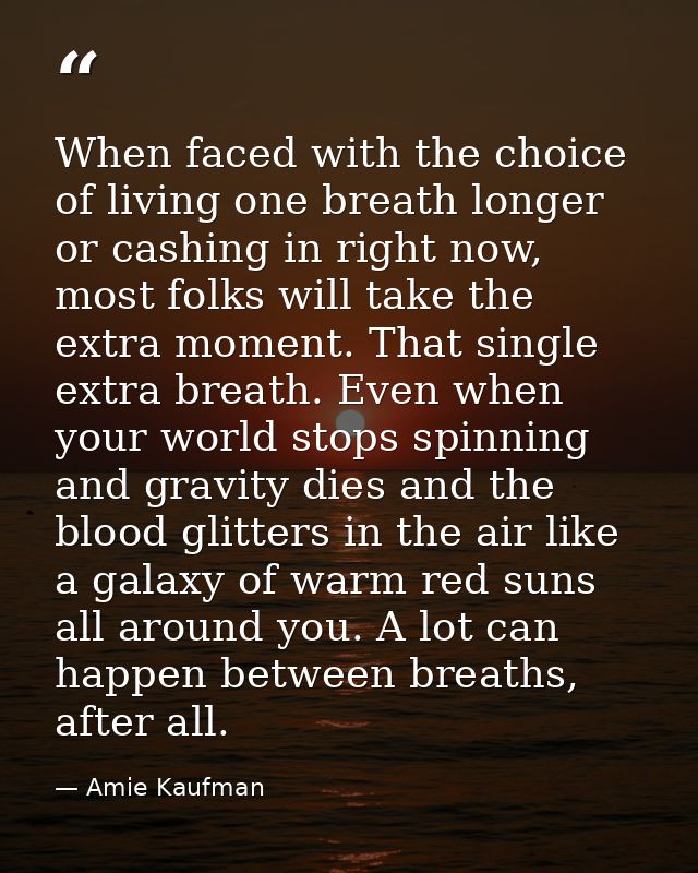 When faced with the choice of living one breath longer or cashing in right now, most folks will take the extra moment. T — Amie Kaufman