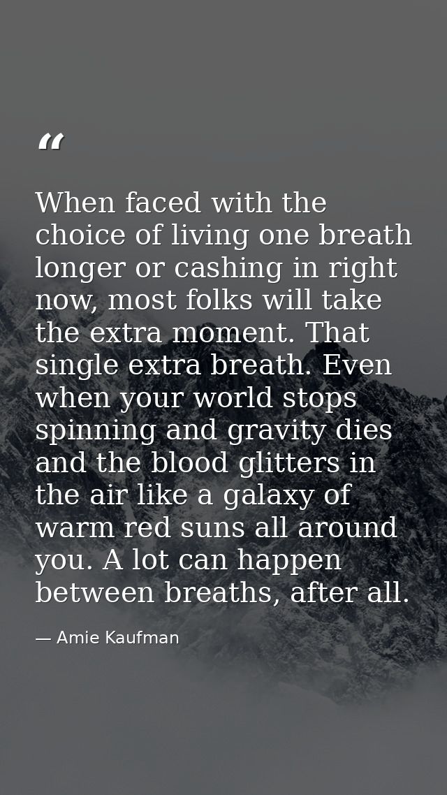 When faced with the choice of living one breath longer or cashing in right now, most folks will take the extra moment. T — Amie Kaufman