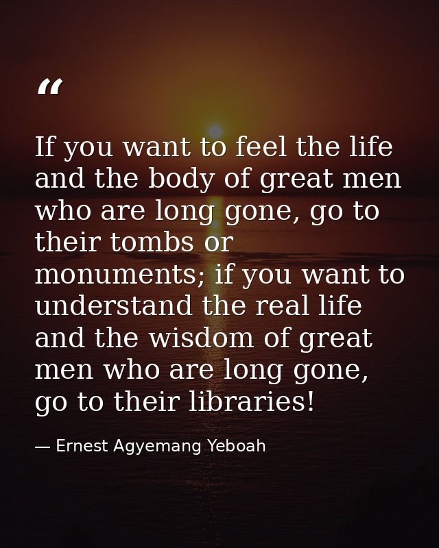 If you want to feel the life and the body of great men who are long gone, go to their tombs or monuments; if you want to — Ernest Agyemang Yeboah