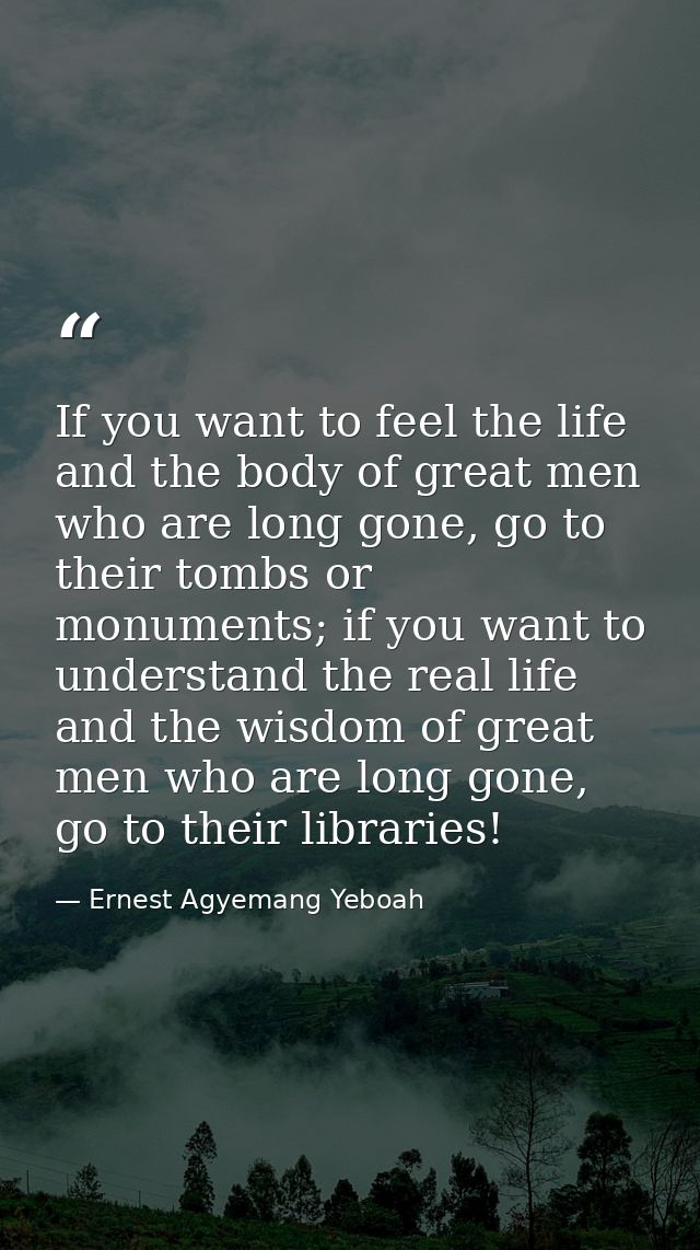 If you want to feel the life and the body of great men who are long gone, go to their tombs or monuments; if you want to — Ernest Agyemang Yeboah
