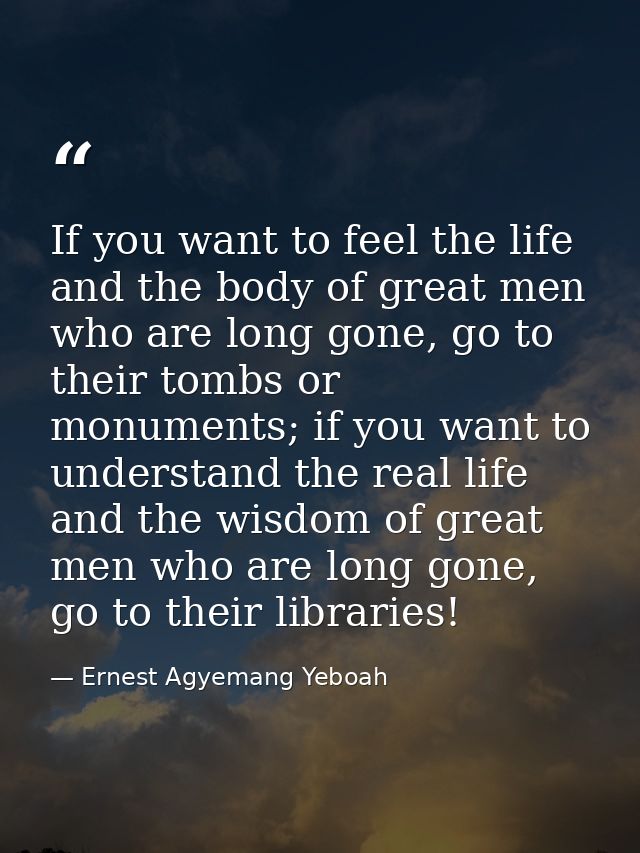 If you want to feel the life and the body of great men who are long gone, go to their tombs or monuments; if you want to — Ernest Agyemang Yeboah