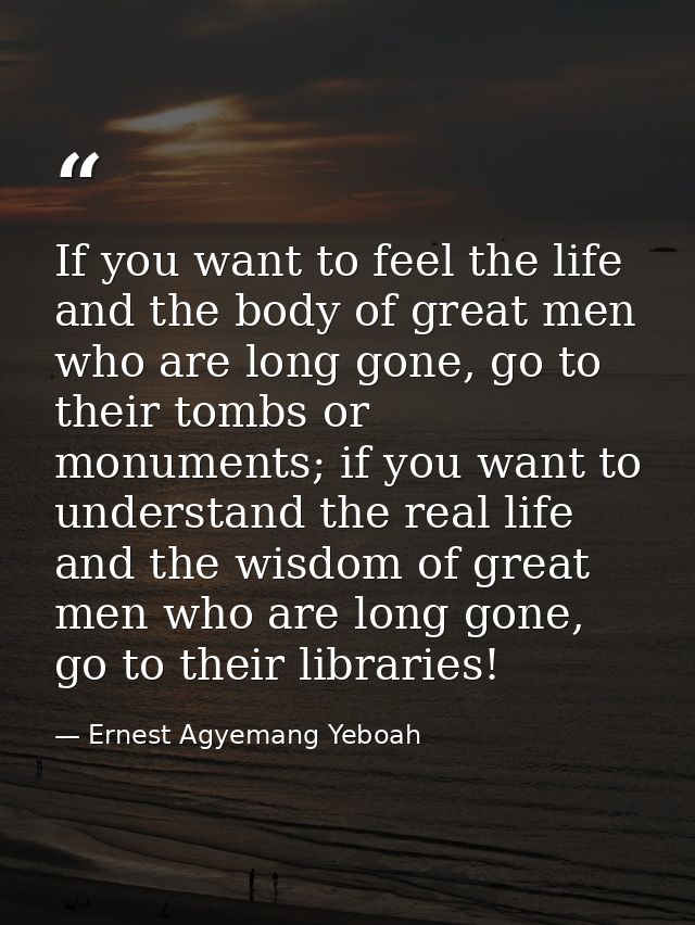 If you want to feel the life and the body of great men who are long gone, go to their tombs or monuments; if you want to — Ernest Agyemang Yeboah