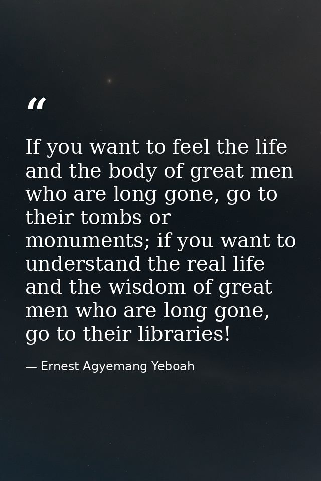 If you want to feel the life and the body of great men who are long gone, go to their tombs or monuments; if you want to — Ernest Agyemang Yeboah