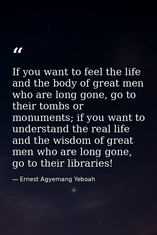 If you want to feel the life and the body of great men who are long gone, go to their tombs or monuments; if you want to — Ernest Agyemang Yeboah