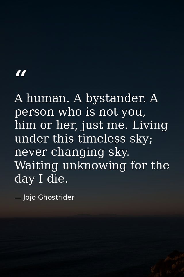A human. A bystander. A person who is not you, him or her, just me. Living under this timeless sky; never changing sky.  — Jojo Ghostrider