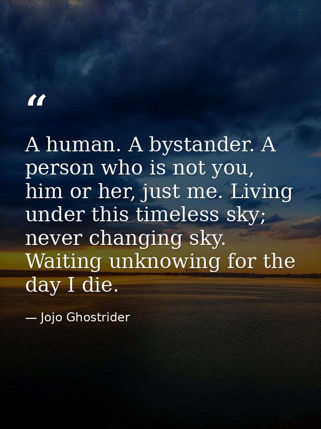A human. A bystander. A person who is not you, him or her, just me. Living under this timeless sky; never changing sky.  — Jojo Ghostrider