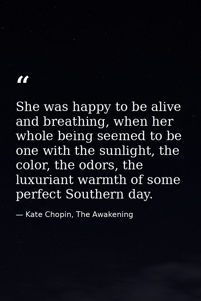 She was happy to be alive and breathing, when her whole being seemed to be one with the sunlight, the color, the odors,  — Kate Chopin, The Awakening