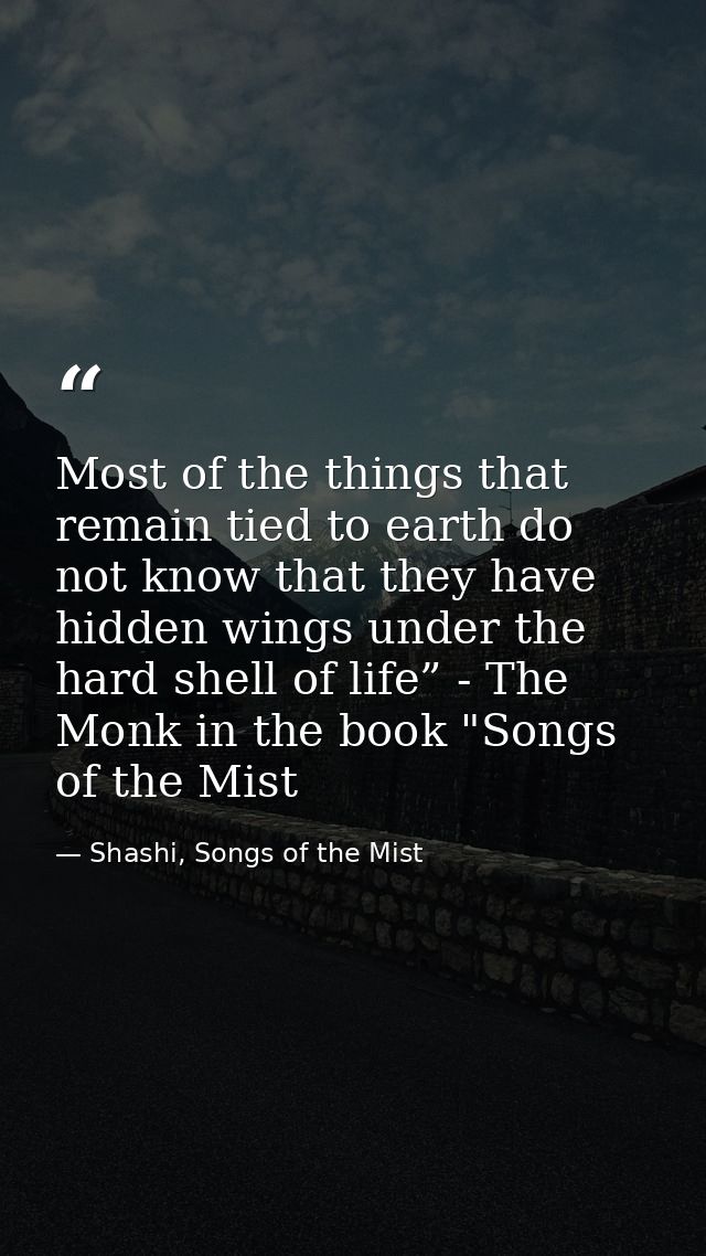 Most of the things that remain tied to earth do not know that they have hidden wings under the hard shell of life” - The — Shashi, Songs of the Mist