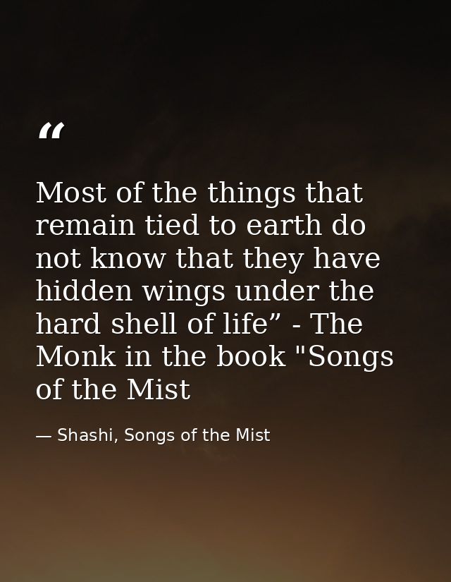 Most of the things that remain tied to earth do not know that they have hidden wings under the hard shell of life” - The — Shashi, Songs of the Mist