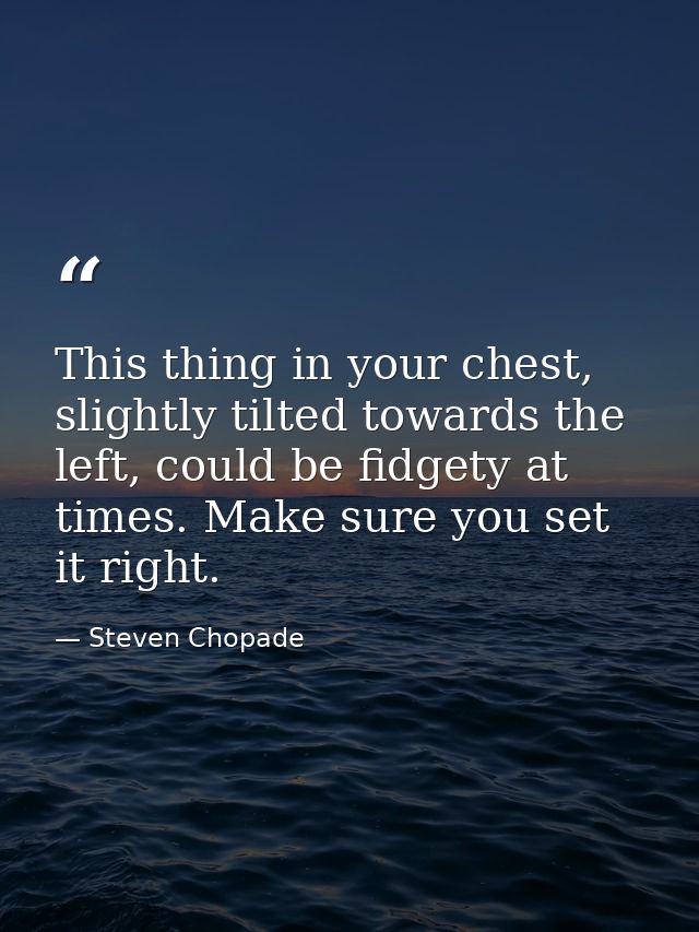 This thing in your chest, slightly tilted towards the left, could be fidgety at times. Make sure you set it right. — Steven Chopade