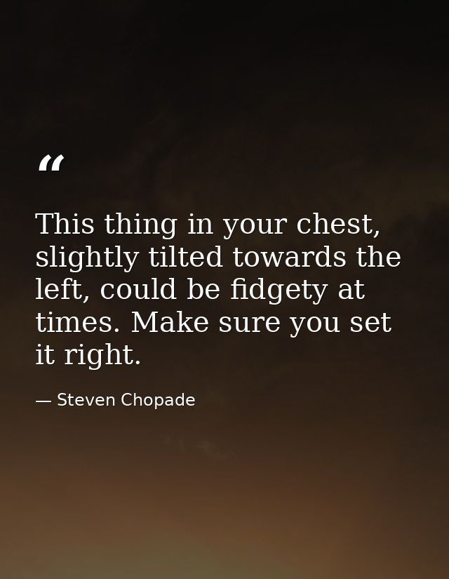 This thing in your chest, slightly tilted towards the left, could be fidgety at times. Make sure you set it right. — Steven Chopade