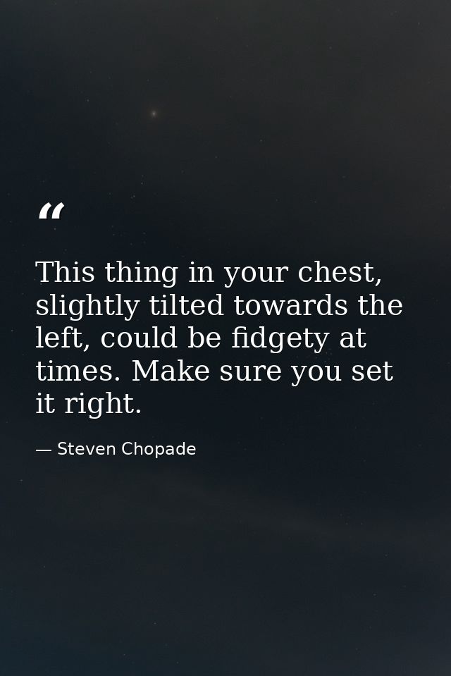 This thing in your chest, slightly tilted towards the left, could be fidgety at times. Make sure you set it right. — Steven Chopade