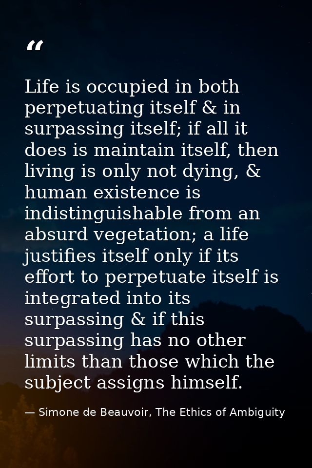 Life is occupied in both perpetuating itself & in surpassing itself; if all it does is maintain itself, then living is o — Simone de Beauvoir, The Ethics of Ambiguity