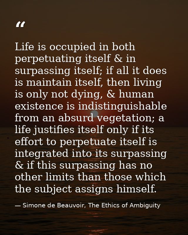Life is occupied in both perpetuating itself & in surpassing itself; if all it does is maintain itself, then living is o — Simone de Beauvoir, The Ethics of Ambiguity