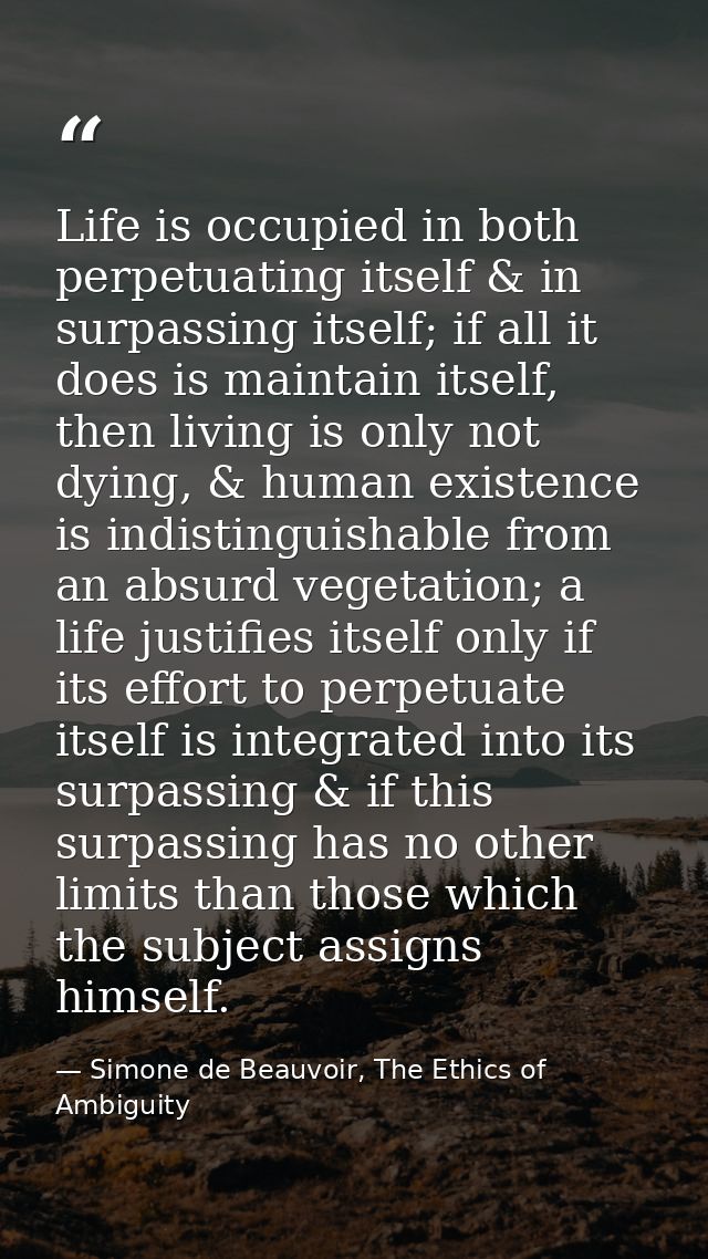 Life is occupied in both perpetuating itself & in surpassing itself; if all it does is maintain itself, then living is o — Simone de Beauvoir, The Ethics of Ambiguity