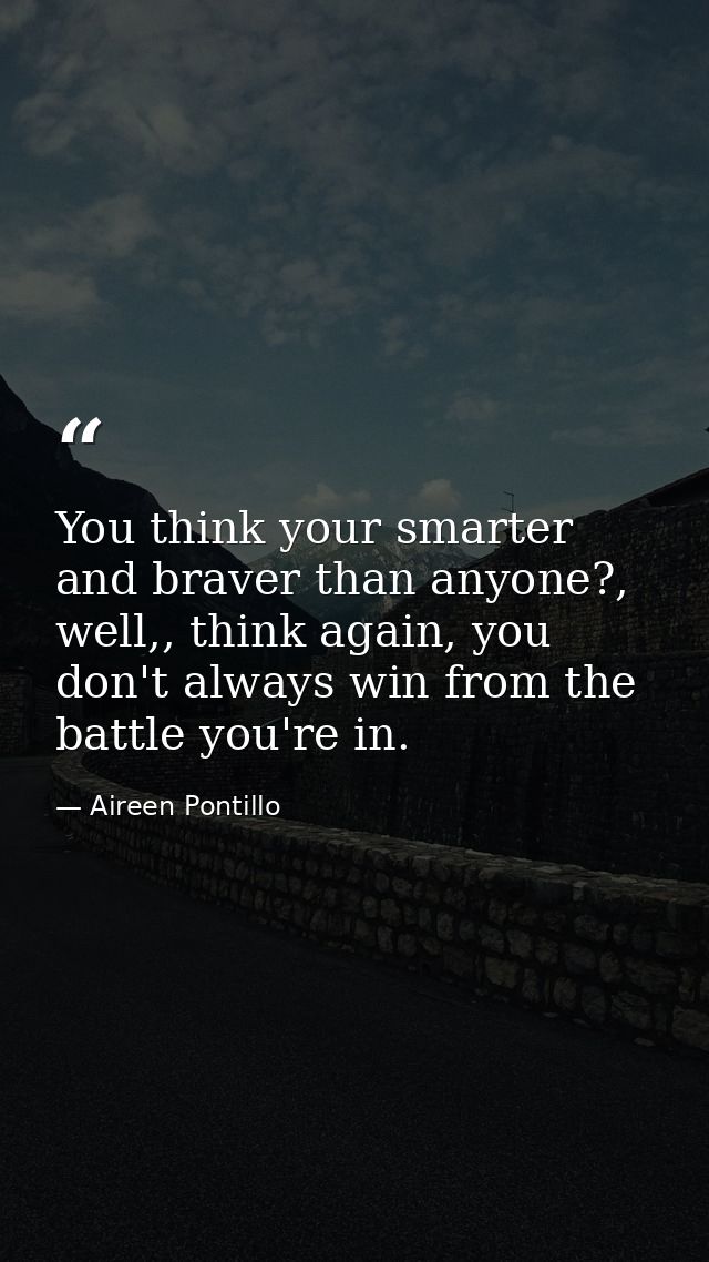 You think your smarter and braver than anyone?, well,, think again, you don't always win from the battle you're in. — Aireen Pontillo