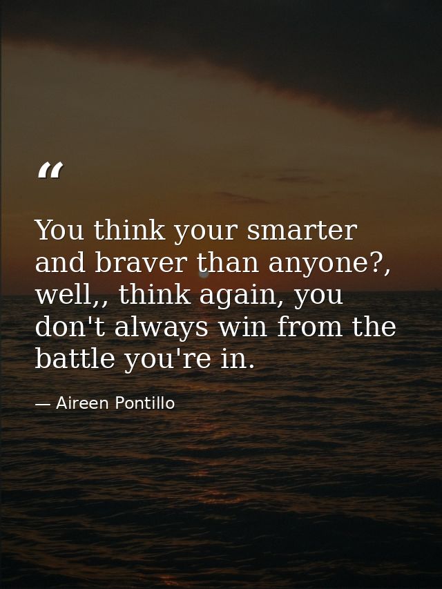 You think your smarter and braver than anyone?, well,, think again, you don't always win from the battle you're in. — Aireen Pontillo