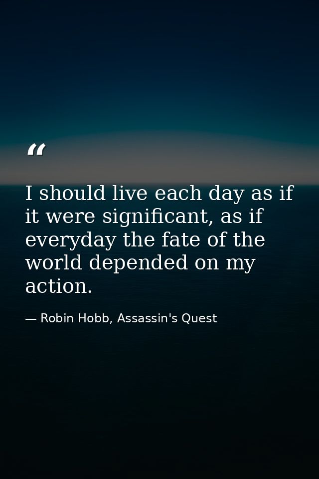 I should live each day as if it were significant, as if everyday the fate of the world depended on my action. — Robin Hobb, Assassin's Quest