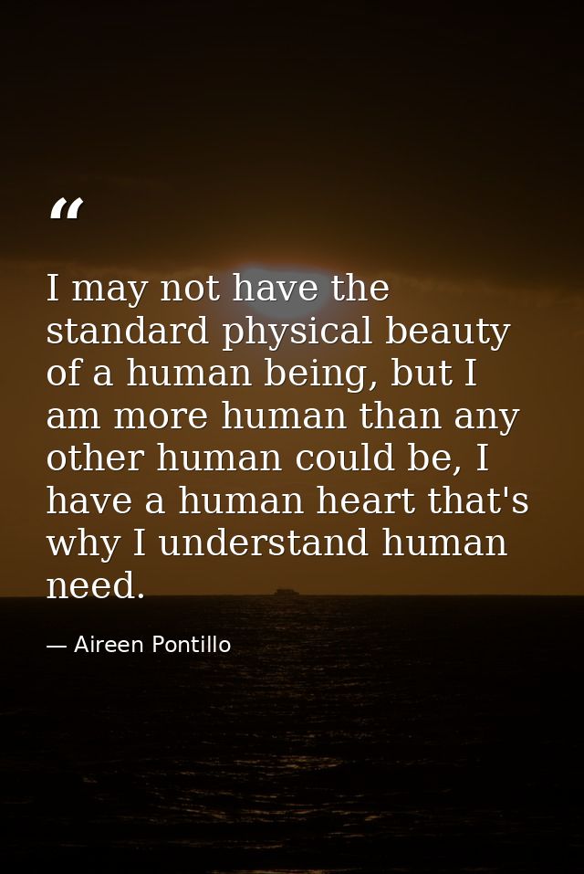 I may not have the standard physical beauty of a human being, but I am more human than any other human could be, I have  — Aireen Pontillo