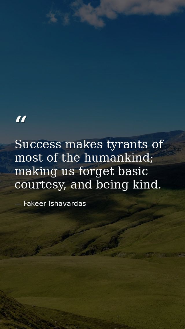 Success makes tyrants of most of the humankind; making us forget basic courtesy, and being kind. — Fakeer Ishavardas