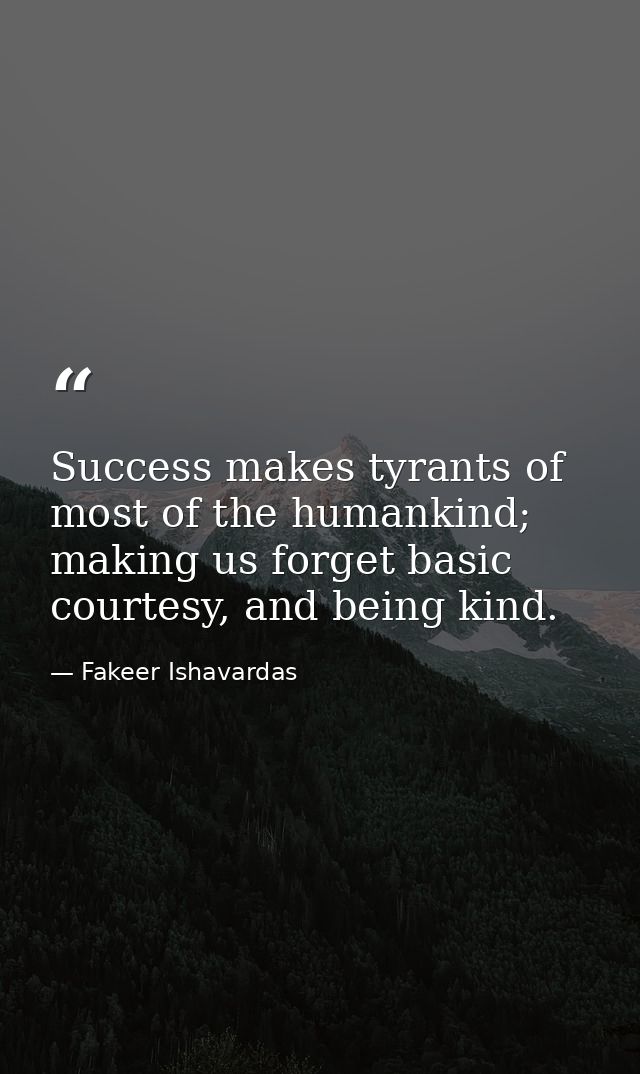 Success makes tyrants of most of the humankind; making us forget basic courtesy, and being kind. — Fakeer Ishavardas