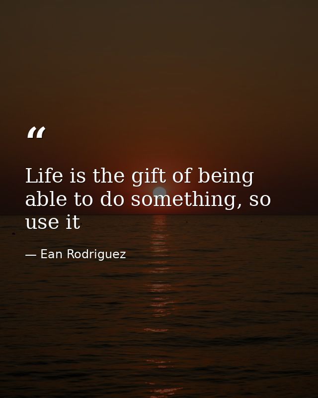 Life is the gift of being able to do something, so use it — Ean Rodriguez