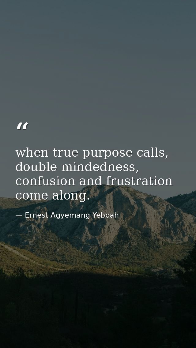when true purpose calls, double mindedness, confusion and frustration come along. — Ernest Agyemang Yeboah