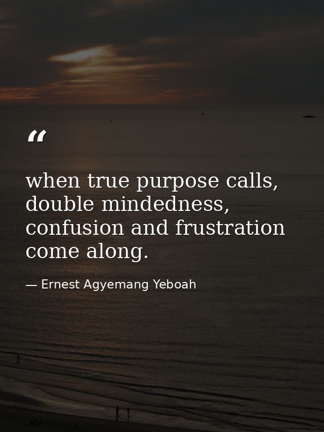 when true purpose calls, double mindedness, confusion and frustration come along. — Ernest Agyemang Yeboah