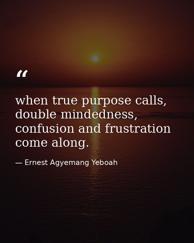 when true purpose calls, double mindedness, confusion and frustration come along. — Ernest Agyemang Yeboah