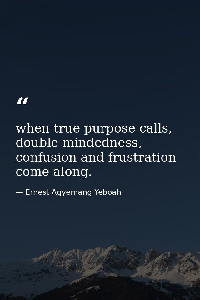 when true purpose calls, double mindedness, confusion and frustration come along. — Ernest Agyemang Yeboah